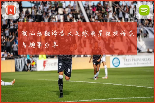 潮汕话翻译各大足球明星经典语录与趣事分享