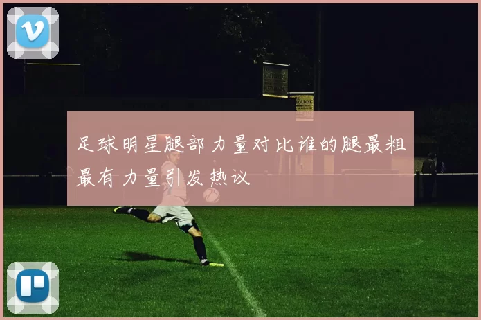 足球明星腿部力量对比谁的腿最粗最有力量引发热议