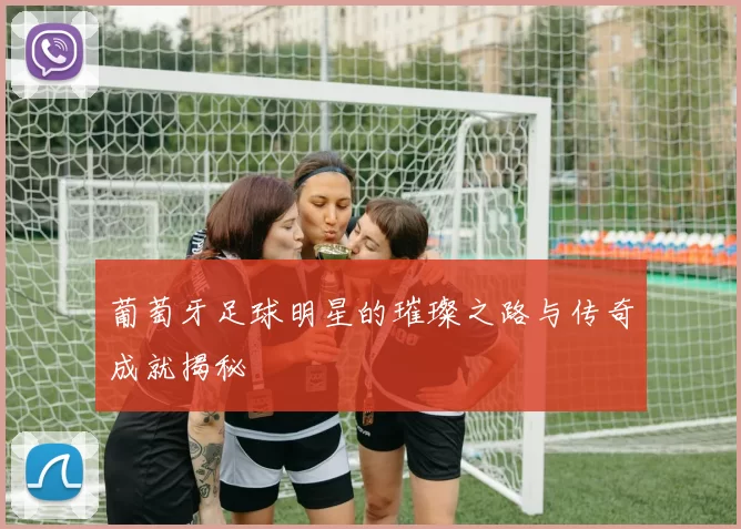 葡萄牙足球明星的璀璨之路与传奇成就揭秘