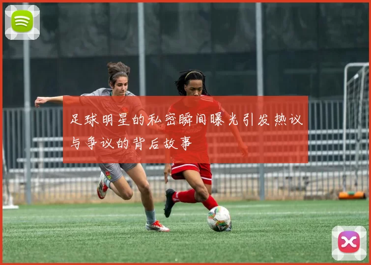 足球明星的私密瞬间曝光引发热议与争议的背后故事