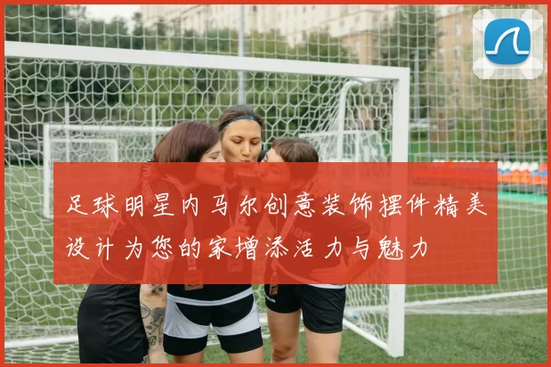 足球明星内马尔创意装饰摆件精美设计为您的家增添活力与魅力