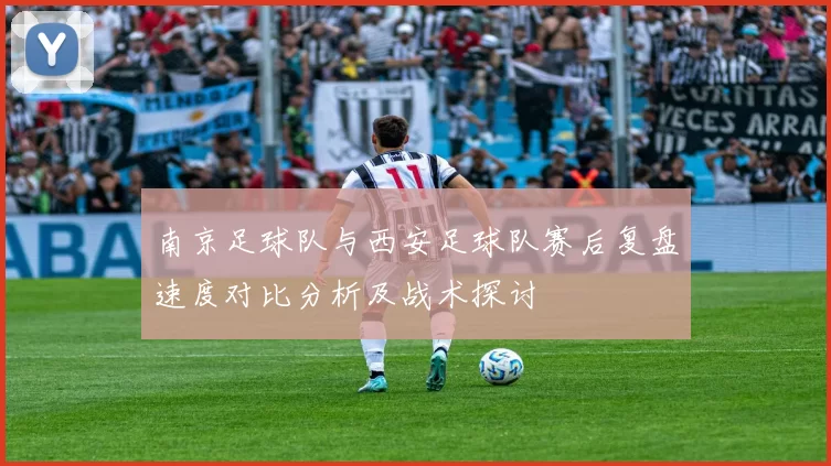 南京足球队与西安足球队赛后复盘速度对比分析及战术探讨