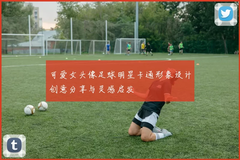 可爱女头像足球明星卡通形象设计创意分享与灵感启发
