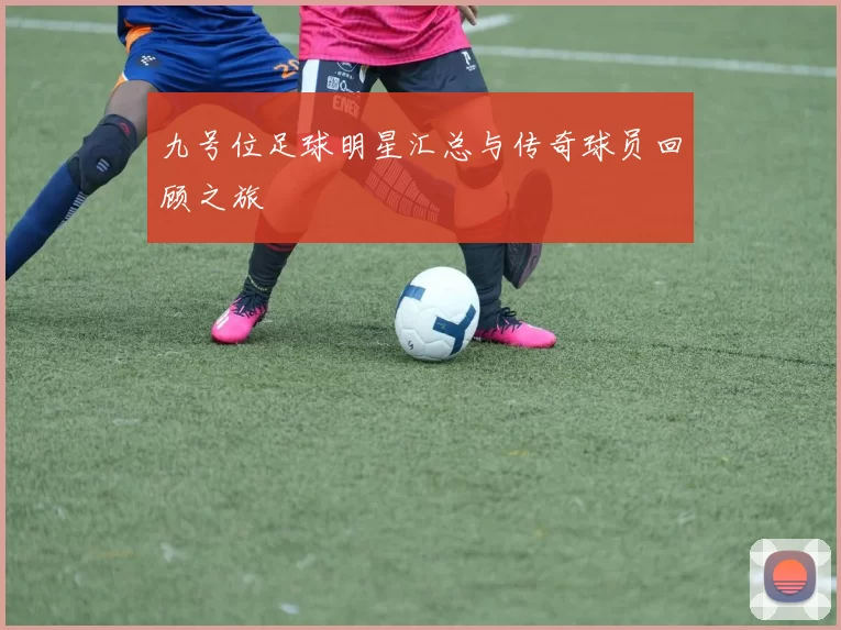 九号位足球明星汇总与传奇球员回顾之旅