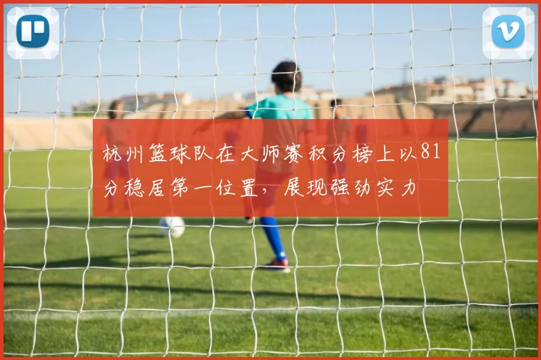 杭州篮球队在大师赛积分榜上以81分稳居第一位置，展现强劲实力