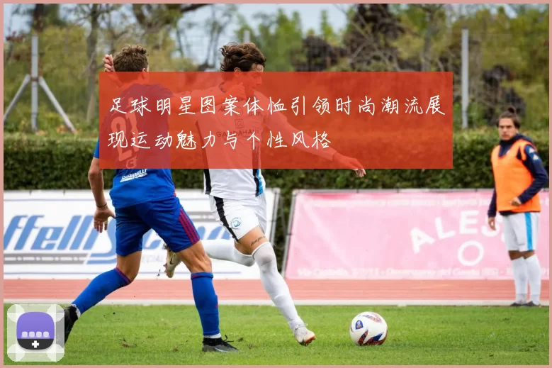 足球明星图案体恤引领时尚潮流展现运动魅力与个性风格