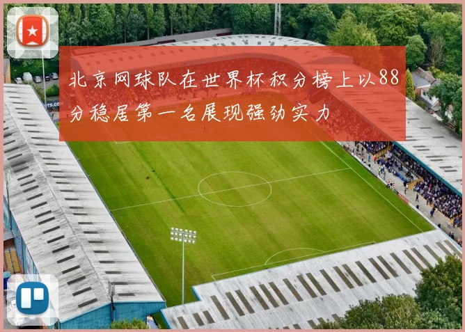 北京网球队在世界杯积分榜上以88分稳居第一名展现强劲实力