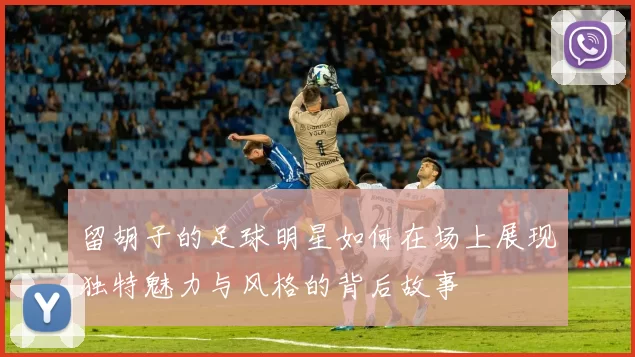 留胡子的足球明星如何在场上展现独特魅力与风格的背后故事