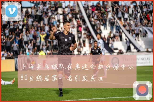 上海乒乓球队在奥运会积分榜中以80分稳居第一名引发关注