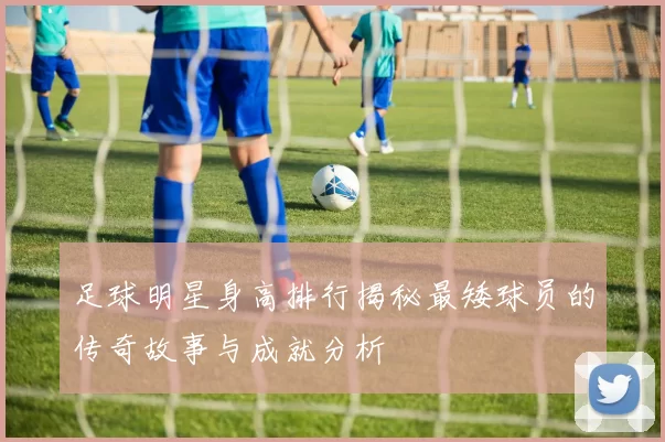 足球明星身高排行揭秘最矮球员的传奇故事与成就分析