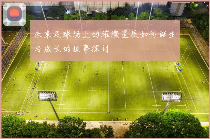 未来足球场上的璀璨星辰如何诞生与成长的故事探讨