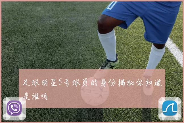 足球明星5号球员的身份揭秘你知道是谁吗