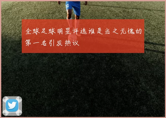 全球足球明星评选谁是当之无愧的第一名引发热议