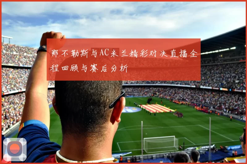 那不勒斯与AC米兰精彩对决直播全程回顾与赛后分析