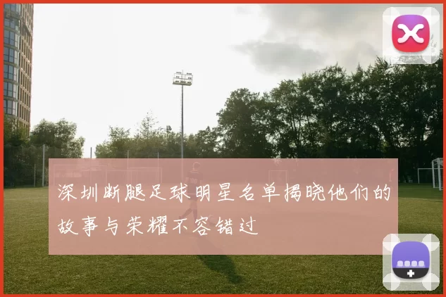 深圳断腿足球明星名单揭晓他们的故事与荣耀不容错过