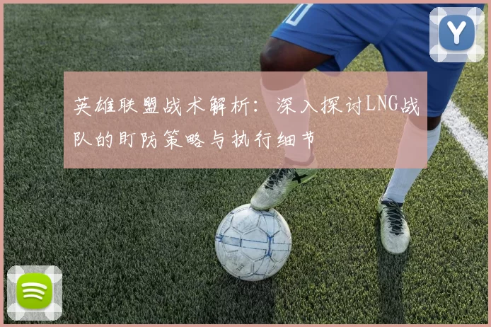英雄联盟战术解析：深入探讨LNG战队的盯防策略与执行细节