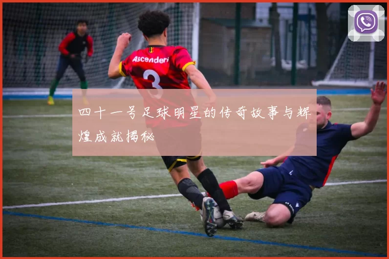 四十一号足球明星的传奇故事与辉煌成就揭秘