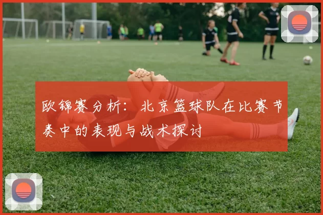 欧锦赛分析：北京篮球队在比赛节奏中的表现与战术探讨