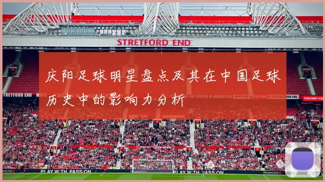 庆阳足球明星盘点及其在中国足球历史中的影响力分析