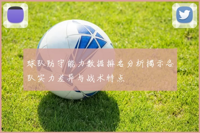 球队防守能力数据排名分析揭示各队实力差异与战术特点