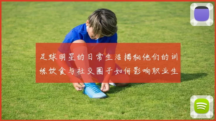 足球明星的日常生活揭秘他们的训练饮食与社交圈子如何影响职业生涯