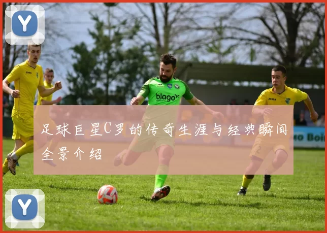 足球巨星C罗的传奇生涯与经典瞬间全景介绍