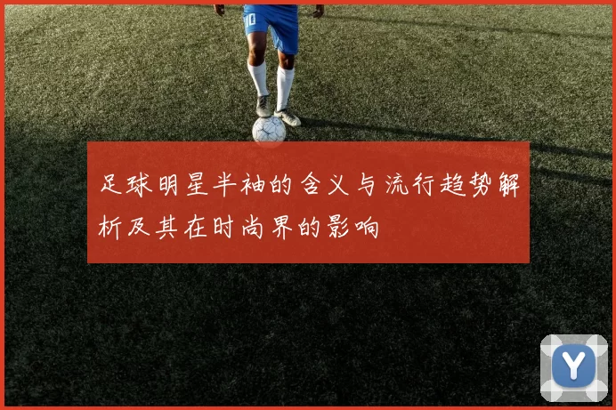 足球明星半袖的含义与流行趋势解析及其在时尚界的影响