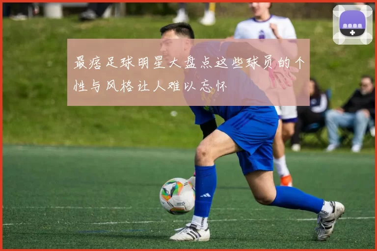 最痞足球明星大盘点这些球员的个性与风格让人难以忘怀