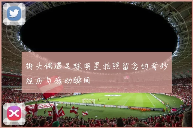 街头偶遇足球明星拍照留念的奇妙经历与感动瞬间