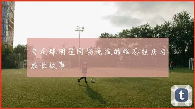 与足球明星同场竞技的难忘经历与成长故事