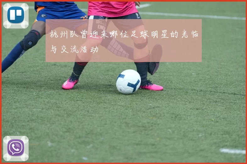 杭州队曾迎来哪位足球明星的光临与交流活动